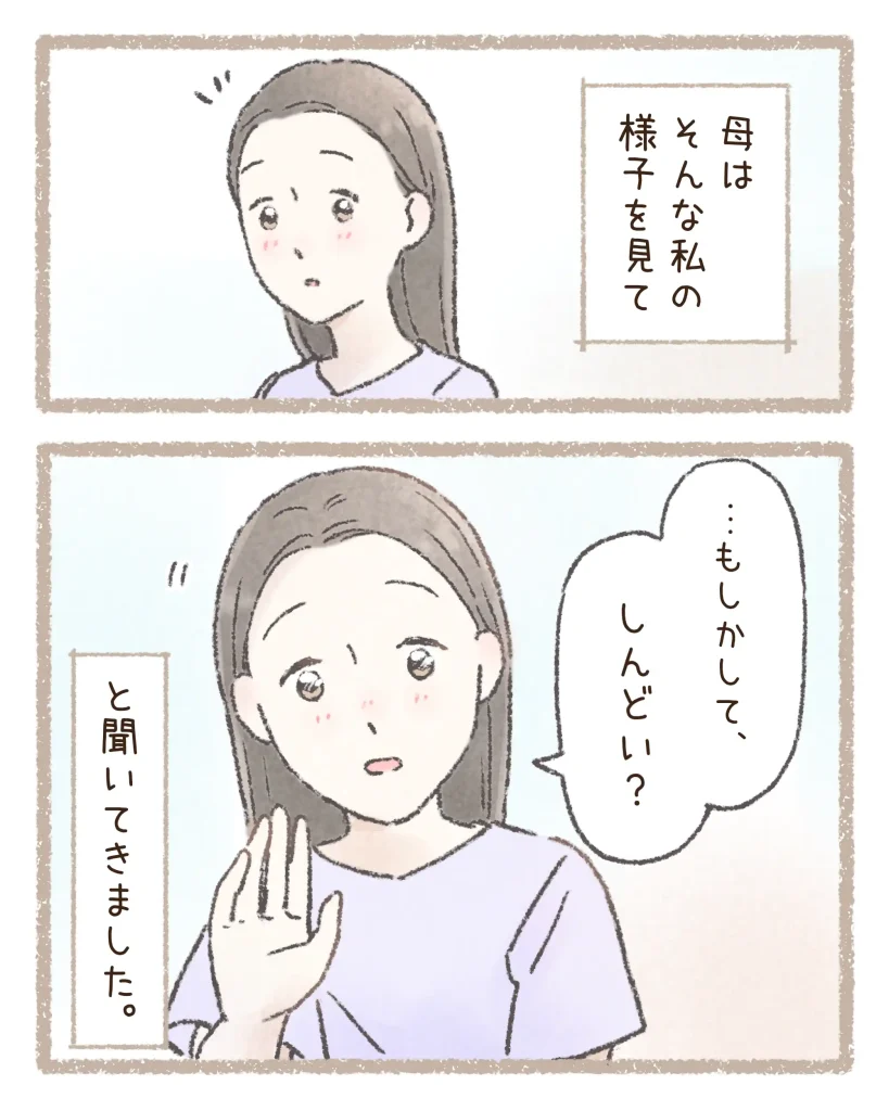 読者が投稿したエピソードを漫画化している。

しんどい娘の様子に気づいた母

※こちらの画像拡張子はwebpです。画像が見れない場合は対応するブラウザにてご覧ください。